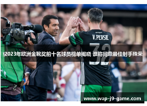 2023年欧洲金靴奖前十名球员榜单揭晓 谁将问鼎最佳射手殊荣 2023年欧洲金靴奖前十名球员榜单揭晓 谁将问鼎最佳射手殊荣