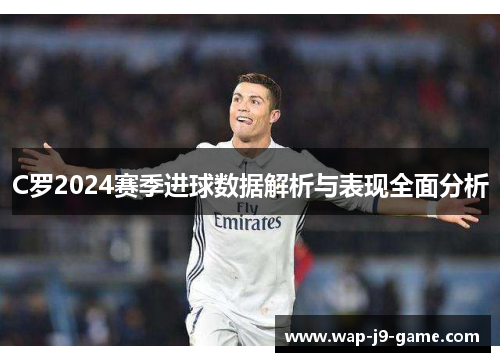 C罗2024赛季进球数据解析与表现全面分析 C罗2024赛季进球数据解析与表现全面分析