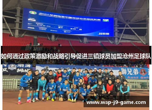 如何通过政策激励和战略引导促进三镇球员加盟沧州足球队 如何通过政策激励和战略引导促进三镇球员加盟沧州足球队