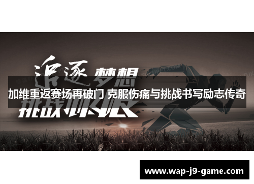 加维重返赛场再破门 克服伤痛与挑战书写励志传奇 加维重返赛场再破门 克服伤痛与挑战书写励志传奇