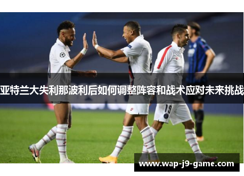 亚特兰大失利那波利后如何调整阵容和战术应对未来挑战 亚特兰大失利那波利后如何调整阵容和战术应对未来挑战