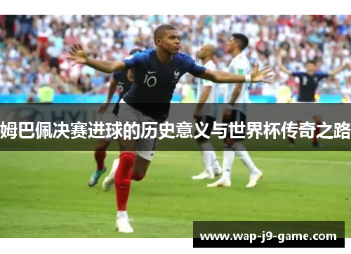 姆巴佩决赛进球的历史意义与世界杯传奇之路 姆巴佩决赛进球的历史意义与世界杯传奇之路