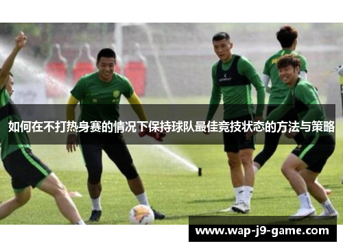 如何在不打热身赛的情况下保持球队最佳竞技状态的方法与策略