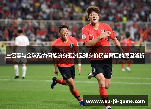 三笘薰与金玟哉为何能跻身亚洲足球身价榜首背后的原因解析 三笘薰与金玟哉为何能跻身亚洲足球身价榜首背后的原因解析