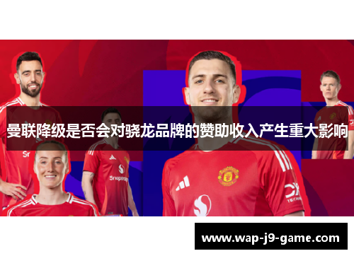 曼联降级是否会对骁龙品牌的赞助收入产生重大影响 曼联降级是否会对骁龙品牌的赞助收入产生重大影响