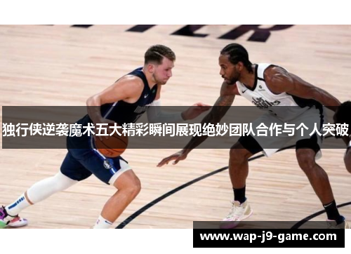 独行侠逆袭魔术五大精彩瞬间展现绝妙团队合作与个人突破 独行侠逆袭魔术五大精彩瞬间展现绝妙团队合作与个人突破