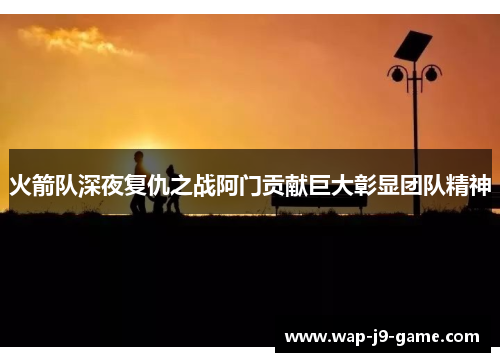 火箭队深夜复仇之战阿门贡献巨大彰显团队精神 火箭队深夜复仇之战阿门贡献巨大彰显团队精神