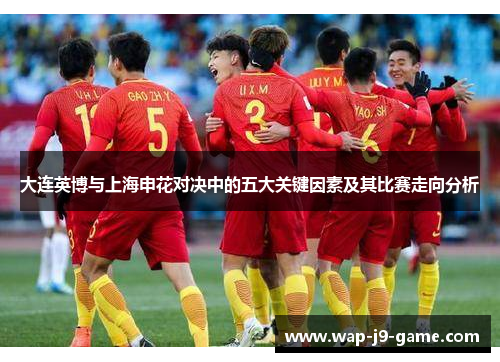 大连英博与上海申花对决中的五大关键因素及其比赛走向分析 大连英博与上海申花对决中的五大关键因素及其比赛走向分析