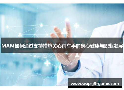 MAM如何通过支持措施关心前车手的身心健康与职业发展 MAM如何通过支持措施关心前车手的身心健康与职业发展