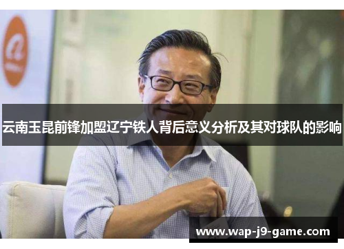 云南玉昆前锋加盟辽宁铁人背后意义分析及其对球队的影响 云南玉昆前锋加盟辽宁铁人背后意义分析及其对球队的影响