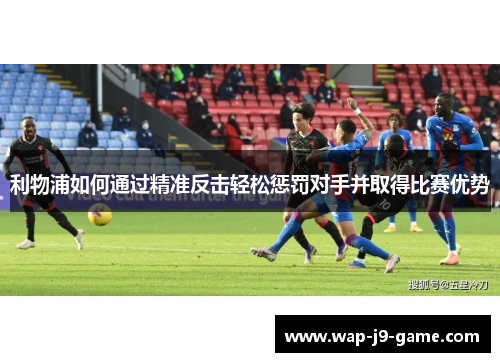 利物浦如何通过精准反击轻松惩罚对手并取得比赛优势 利物浦如何通过精准反击轻松惩罚对手并取得比赛优势