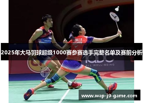 2025年大马羽球超级1000赛参赛选手完整名单及赛前分析 2025年大马羽球超级1000赛参赛选手完整名单及赛前分析