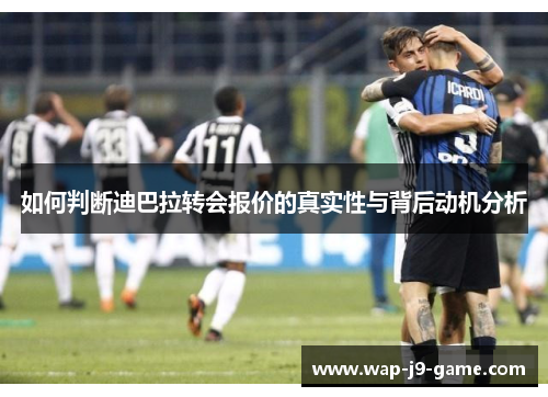 如何判断迪巴拉转会报价的真实性与背后动机分析 如何判断迪巴拉转会报价的真实性与背后动机分析
