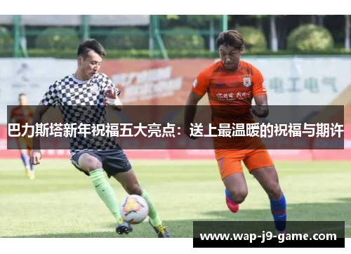 巴力斯塔新年祝福五大亮点:送上最温暖的祝福与期许 巴力斯塔新年祝福五大亮点:送上最温暖的祝福与期许