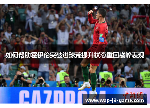 如何帮助霍伊伦突破进球荒提升状态重回巅峰表现 如何帮助霍伊伦突破进球荒提升状态重回巅峰表现