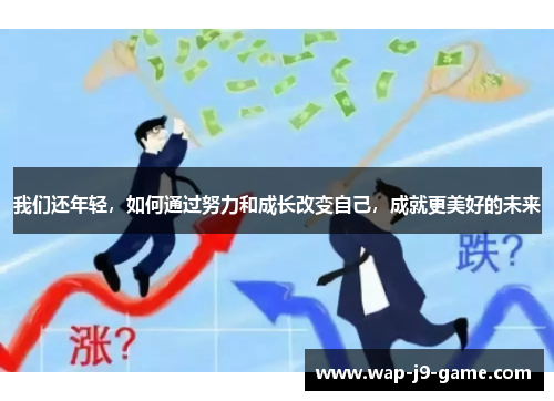 我们还年轻,如何通过努力和成长改变自己,成就更美好的未来 我们还年轻,如何通过努力和成长改变自己,成就更美好的未来