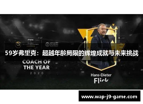 59岁弗里克:超越年龄局限的辉煌成就与未来挑战 59岁弗里克:超越年龄局限的辉煌成就与未来挑战