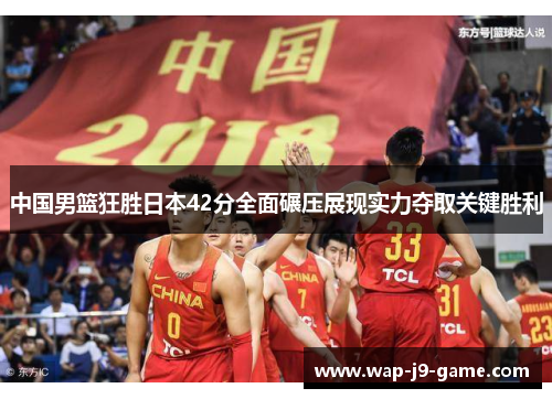 中国男篮狂胜日本42分全面碾压展现实力夺取关键胜利