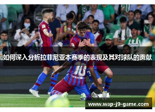 如何深入分析拉菲尼亚本赛季的表现及其对球队的贡献 如何深入分析拉菲尼亚本赛季的表现及其对球队的贡献