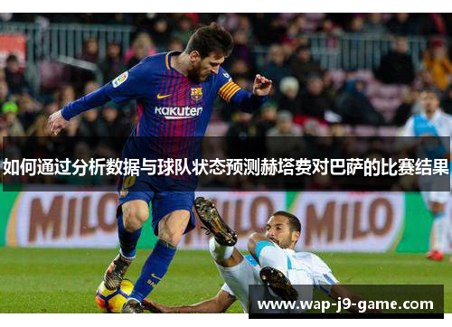 如何通过分析数据与球队状态预测赫塔费对巴萨的比赛结果 如何通过分析数据与球队状态预测赫塔费对巴萨的比赛结果
