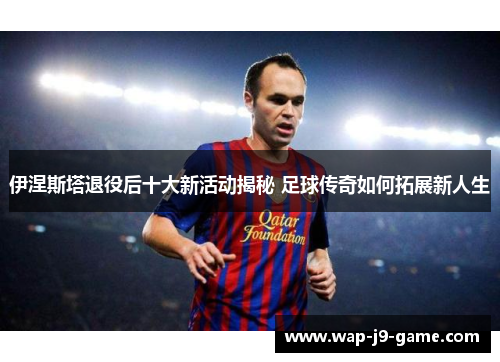 伊涅斯塔退役后十大新活动揭秘 足球传奇如何拓展新人生 伊涅斯塔退役后十大新活动揭秘 足球传奇如何拓展新人生