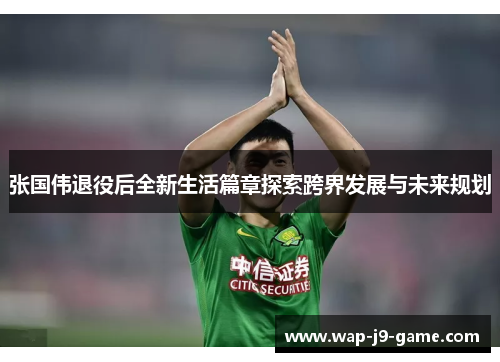 张国伟退役后全新生活篇章探索跨界发展与未来规划 张国伟退役后全新生活篇章探索跨界发展与未来规划