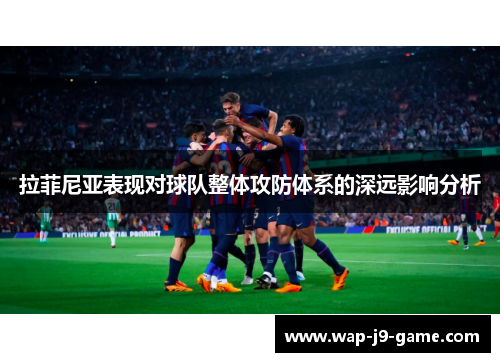 拉菲尼亚表现对球队整体攻防体系的深远影响分析 拉菲尼亚表现对球队整体攻防体系的深远影响分析