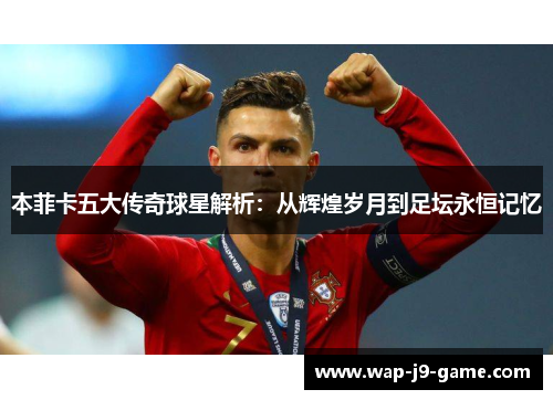 本菲卡五大传奇球星解析:从辉煌岁月到足坛永恒记忆 本菲卡五大传奇球星解析:从辉煌岁月到足坛永恒记忆