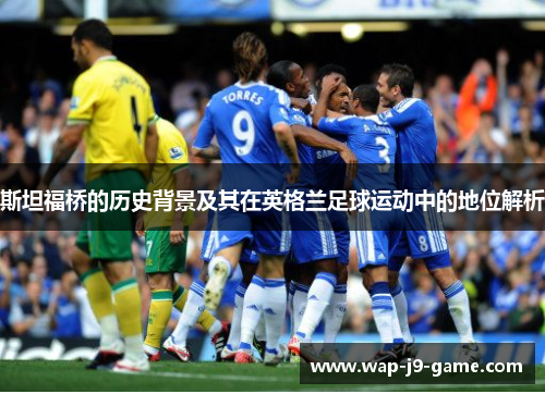 斯坦福桥的历史背景及其在英格兰足球运动中的地位解析 斯坦福桥的历史背景及其在英格兰足球运动中的地位解析