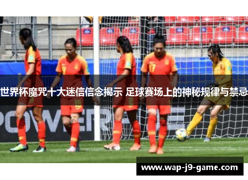 世界杯魔咒十大迷信信念揭示 足球赛场上的神秘规律与禁忌 世界杯魔咒十大迷信信念揭示 足球赛场上的神秘规律与禁忌