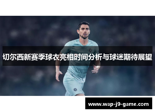 切尔西新赛季球衣亮相时间分析与球迷期待展望 切尔西新赛季球衣亮相时间分析与球迷期待展望