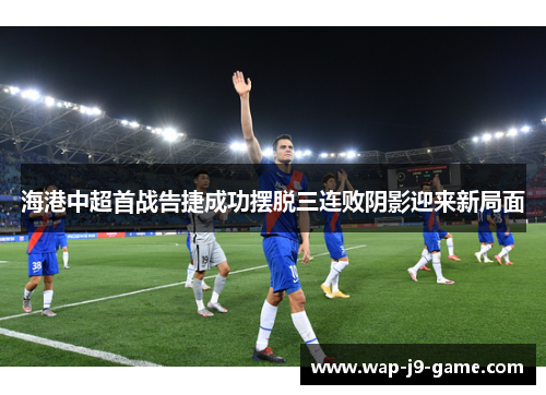 海港中超首战告捷成功摆脱三连败阴影迎来新局面 海港中超首战告捷成功摆脱三连败阴影迎来新局面