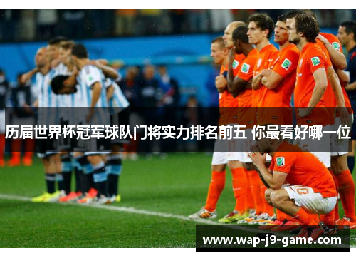 历届世界杯冠军球队门将实力排名前五 你最看好哪一位 历届世界杯冠军球队门将实力排名前五 你最看好哪一位