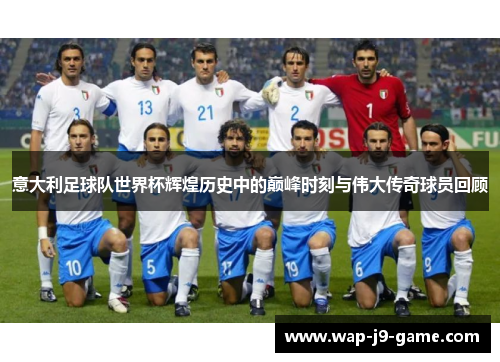 意大利足球队世界杯辉煌历史中的巅峰时刻与伟大传奇球员回顾 意大利足球队世界杯辉煌历史中的巅峰时刻与伟大传奇球员回顾