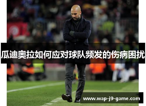 瓜迪奥拉如何应对球队频发的伤病困扰 瓜迪奥拉如何应对球队频发的伤病困扰