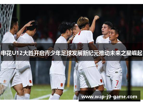 申花U12大胜开启青少年足球发展新纪元推动未来之星崛起 申花U12大胜开启青少年足球发展新纪元推动未来之星崛起
