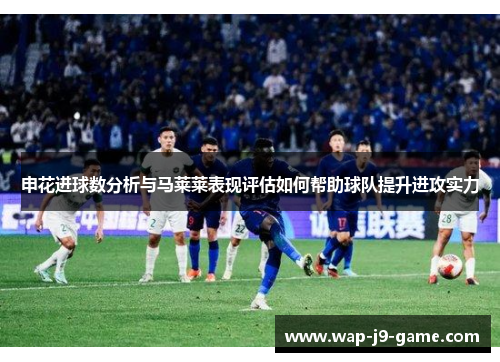 申花进球数分析与马莱莱表现评估如何帮助球队提升进攻实力 申花进球数分析与马莱莱表现评估如何帮助球队提升进攻实力