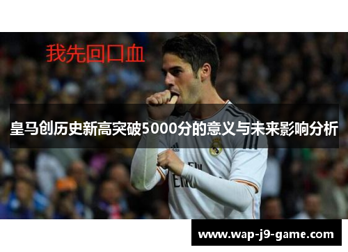 皇马创历史新高突破5000分的意义与未来影响分析 皇马创历史新高突破5000分的意义与未来影响分析