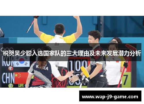 祝贺吴少聪入选国家队的三大理由及未来发展潜力分析 祝贺吴少聪入选国家队的三大理由及未来发展潜力分析