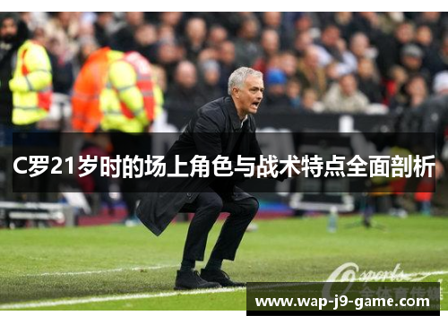 C罗21岁时的场上角色与战术特点全面剖析 C罗21岁时的场上角色与战术特点全面剖析