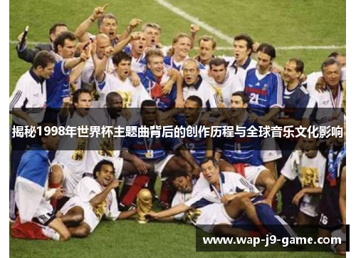 揭秘1998年世界杯主题曲背后的创作历程与全球音乐文化影响 揭秘1998年世界杯主题曲背后的创作历程与全球音乐文化影响