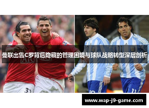 曼联出售C罗背后隐藏的管理困境与球队战略转型深层剖析 曼联出售C罗背后隐藏的管理困境与球队战略转型深层剖析