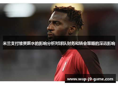 米兰支付维贾薪水的影响分析对球队财务和转会策略的深远影响 米兰支付维贾薪水的影响分析对球队财务和转会策略的深远影响