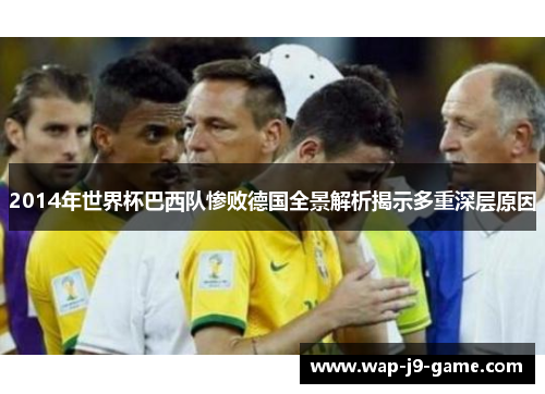2014年世界杯巴西队惨败德国全景解析揭示多重深层原因 2014年世界杯巴西队惨败德国全景解析揭示多重深层原因