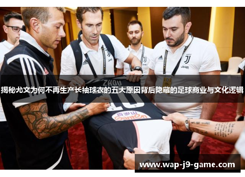 揭秘尤文为何不再生产长袖球衣的五大原因背后隐藏的足球商业与文化逻辑 揭秘尤文为何不再生产长袖球衣的五大原因背后隐藏的足球商业与文化逻辑