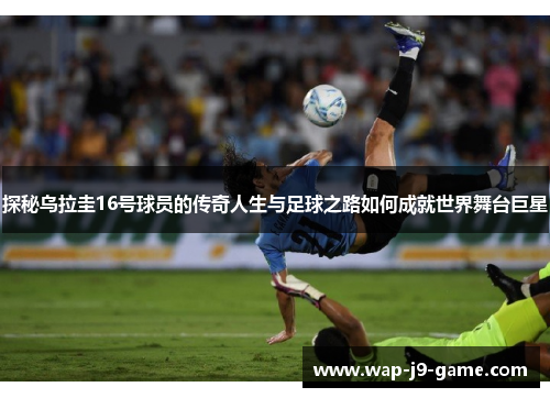 探秘乌拉圭16号球员的传奇人生与足球之路如何成就世界舞台巨星