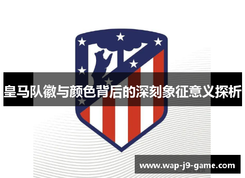 皇马队徽与颜色背后的深刻象征意义探析 皇马队徽与颜色背后的深刻象征意义探析