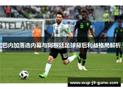 巴内加落选内幕与阿根廷足球背后利益格局解析 巴内加落选内幕与阿根廷足球背后利益格局解析