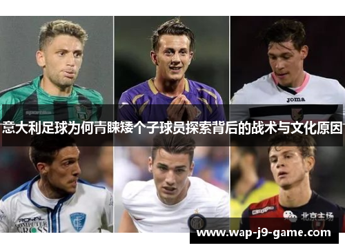 意大利足球为何青睐矮个子球员探索背后的战术与文化原因 意大利足球为何青睐矮个子球员探索背后的战术与文化原因