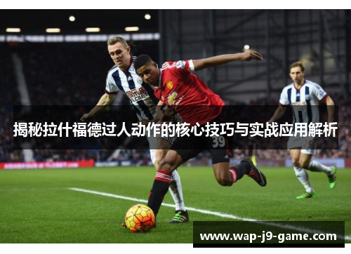 揭秘拉什福德过人动作的核心技巧与实战应用解析 揭秘拉什福德过人动作的核心技巧与实战应用解析